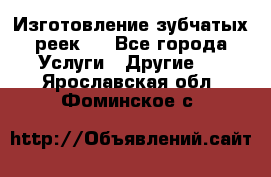 Изготовление зубчатых реек . - Все города Услуги » Другие   . Ярославская обл.,Фоминское с.